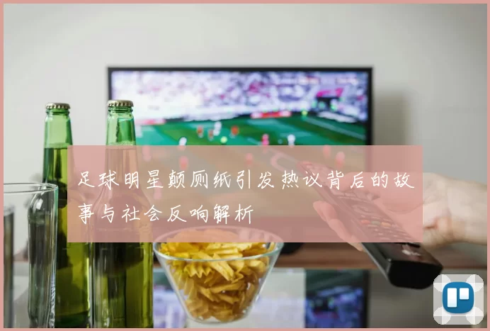 足球明星颠厕纸引发热议背后的故事与社会反响解析