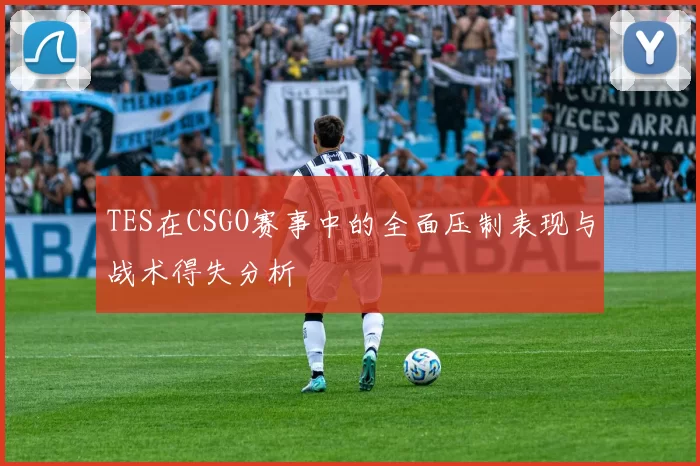 TES在CSGO赛事中的全面压制表现与战术得失分析