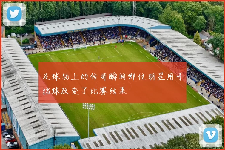足球场上的传奇瞬间哪位明星用手挡球改变了比赛结果