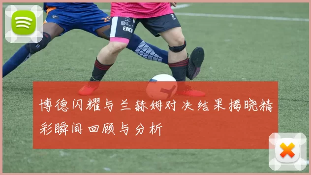 博德闪耀与兰赫姆对决结果揭晓精彩瞬间回顾与分析