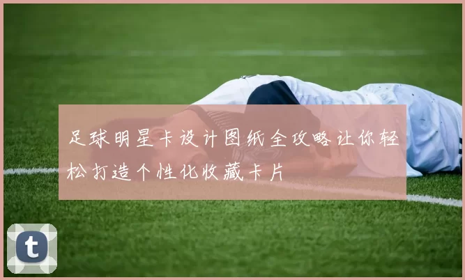 足球明星卡设计图纸全攻略让你轻松打造个性化收藏卡片