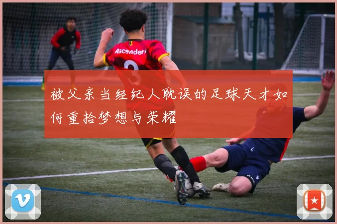 被父亲当经纪人耽误的足球天才如何重拾梦想与荣耀