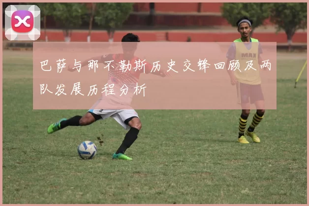 巴萨与那不勒斯历史交锋回顾及两队发展历程分析