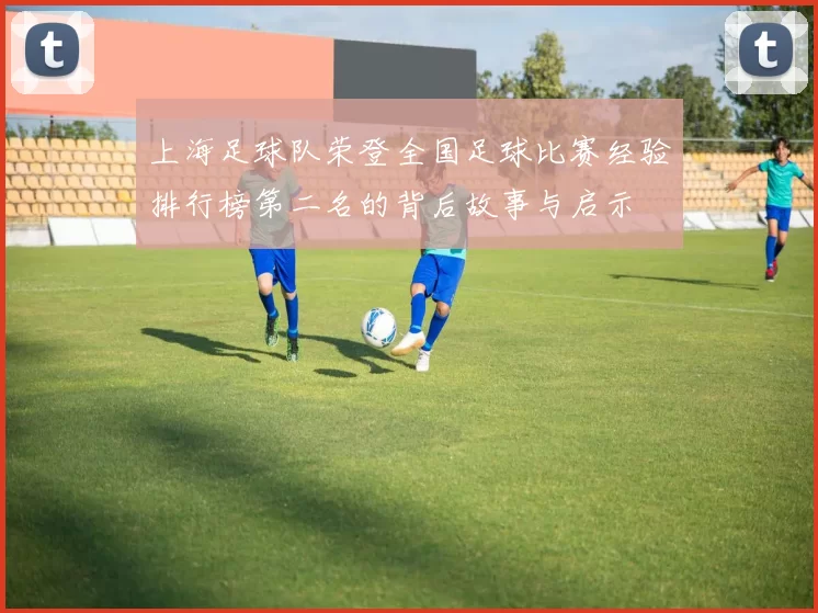上海足球队荣登全国足球比赛经验排行榜第二名的背后故事与启示