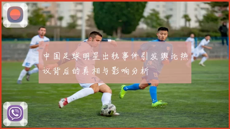 中国足球明星出轨事件引发舆论热议背后的真相与影响分析