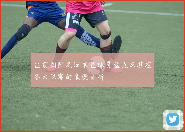 当前国际足坛明星球员盘点及其在各大联赛的表现分析