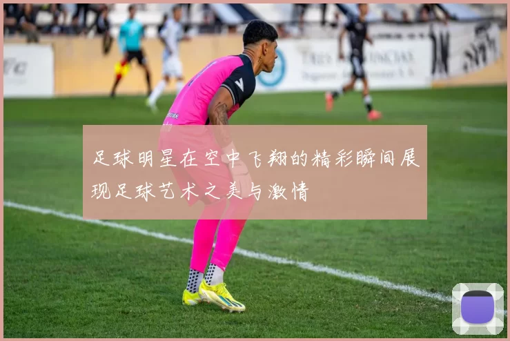 足球明星在空中飞翔的精彩瞬间展现足球艺术之美与激情