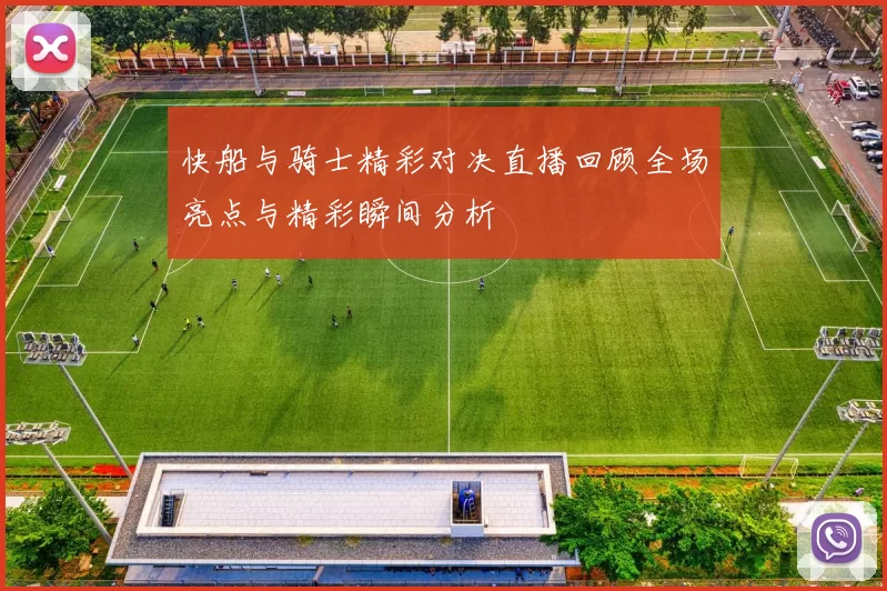 快船与骑士精彩对决直播回顾全场亮点与精彩瞬间分析