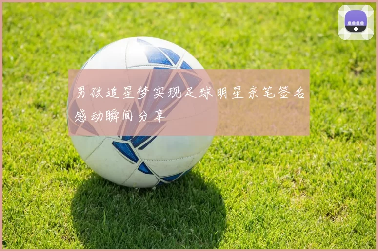 男孩追星梦实现足球明星亲笔签名感动瞬间分享