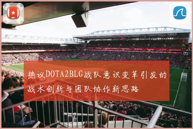 热议DOTA2BLG战队意识变革引发的战术创新与团队协作新思路