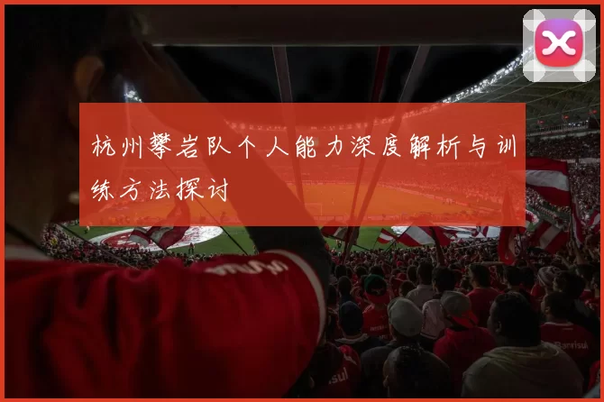 杭州攀岩队个人能力深度解析与训练方法探讨