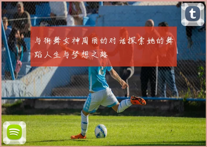 与街舞女神周丽的对话探索她的舞蹈人生与梦想之路
