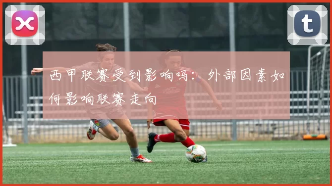西甲联赛受到影响吗：外部因素如何影响联赛走向