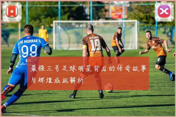 最强三号足球明星背后的传奇故事与辉煌成就解析