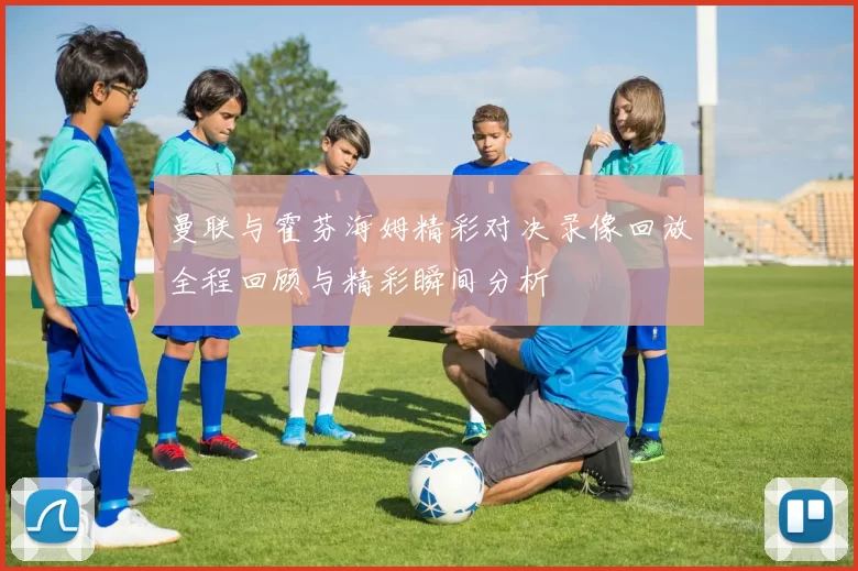 曼联与霍芬海姆精彩对决录像回放全程回顾与精彩瞬间分析