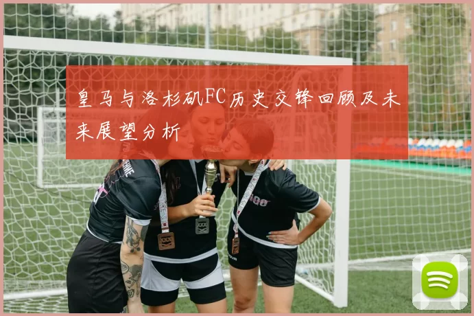 皇马与洛杉矶FC历史交锋回顾及未来展望分析