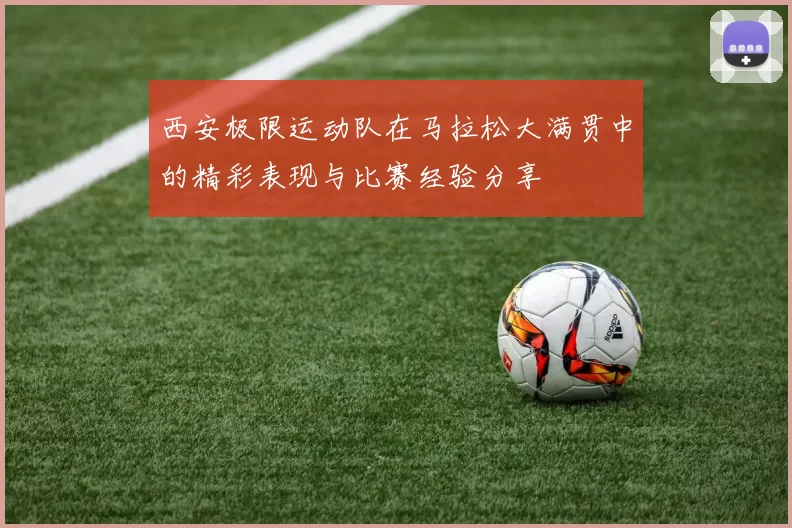 西安极限运动队在马拉松大满贯中的精彩表现与比赛经验分享