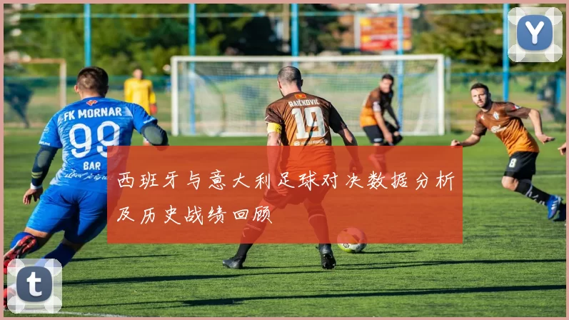 西班牙与意大利足球对决数据分析及历史战绩回顾