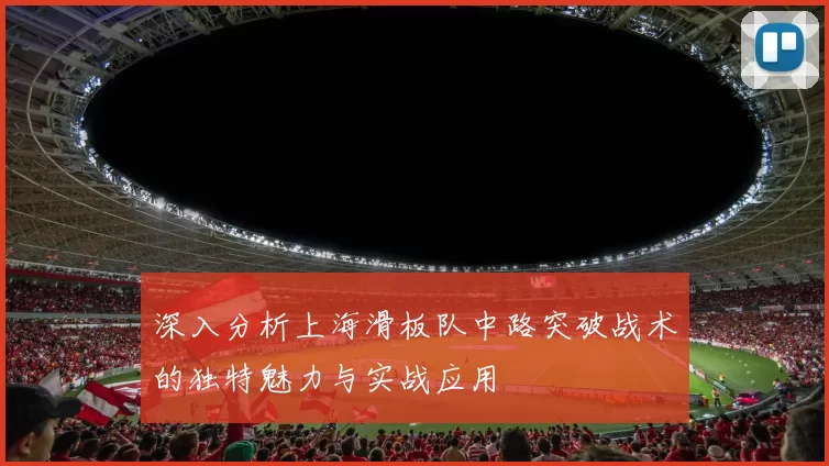 深入分析上海滑板队中路突破战术的独特魅力与实战应用