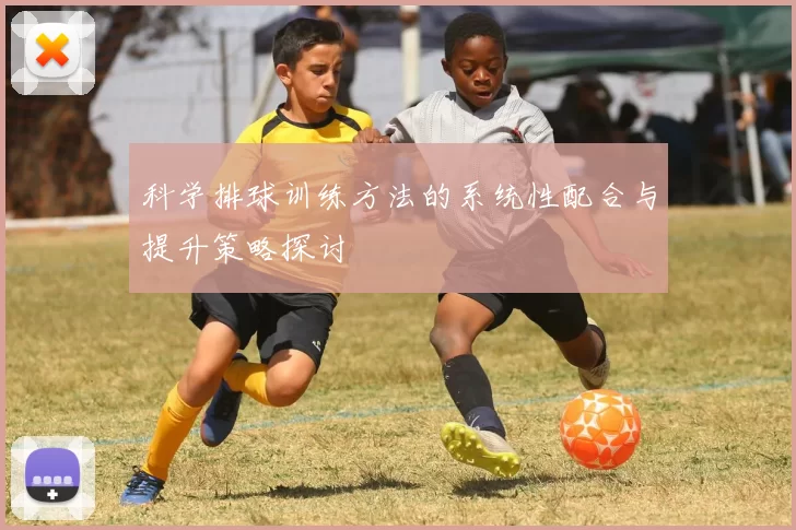 科学排球训练方法的系统性配合与提升策略探讨