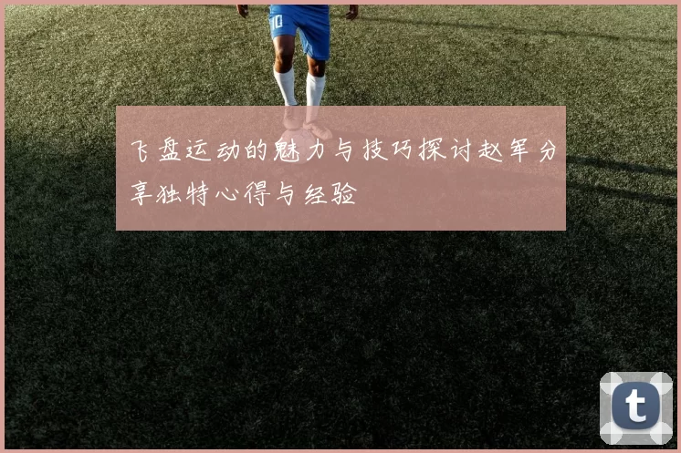飞盘运动的魅力与技巧探讨赵军分享独特心得与经验